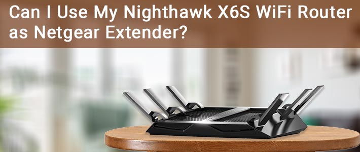nighthawk x6s wifi router as netgear extender
